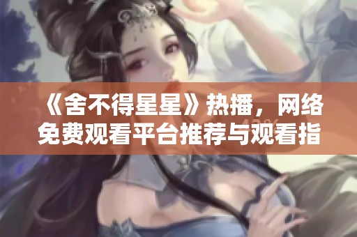 《舍不得星星》热播，网络免费观看平台推荐与观看指南