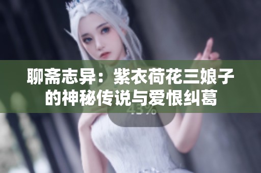 聊斋志异：紫衣荷花三娘子的神秘传说与爱恨纠葛