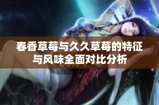 春香草莓与久久草莓的特征与风味全面对比分析