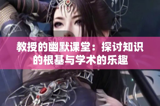 教授的幽默课堂：探讨知识的根基与学术的乐趣