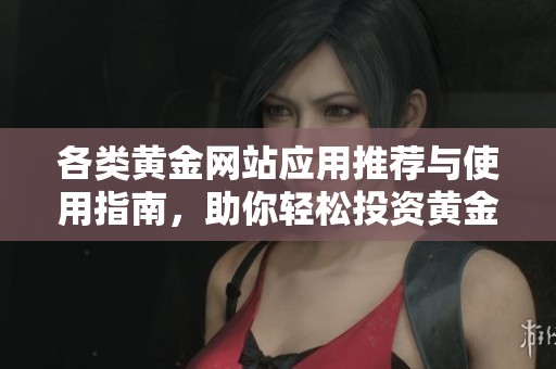 各类黄金网站应用推荐与使用指南，助你轻松投资黄金