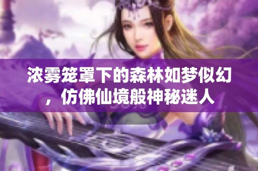 浓雾笼罩下的森林如梦似幻，仿佛仙境般神秘迷人