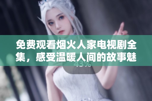 免费观看烟火人家电视剧全集，感受温暖人间的故事魅力