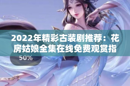 2022年精彩古装剧推荐：花房姑娘全集在线免费观赏指南