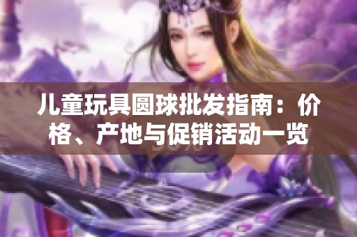 儿童玩具圆球批发指南：价格、产地与促销活动一览