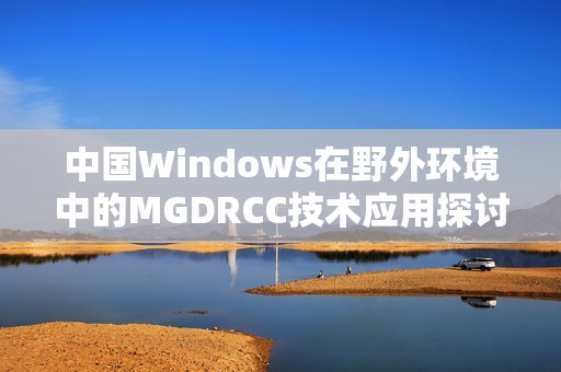 中国Windows在野外环境中的MGDRCC技术应用探讨与分析