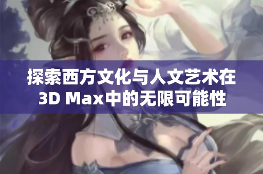 探索西方文化与人文艺术在3D Max中的无限可能性