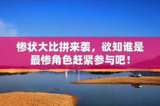 惨状大比拼来袭，欲知谁是最惨角色赶紧参与吧！