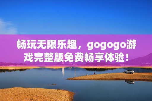 畅玩无限乐趣，gogogo游戏完整版免费畅享体验！