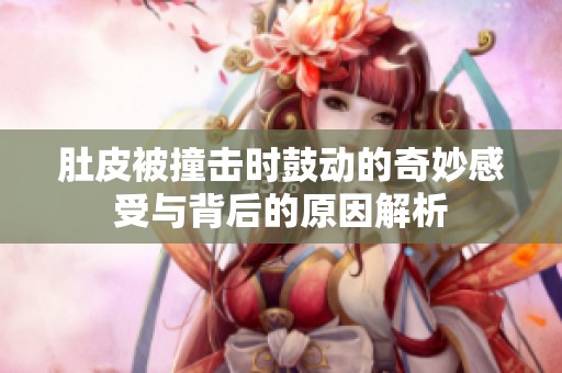 肚皮被撞击时鼓动的奇妙感受与背后的原因解析