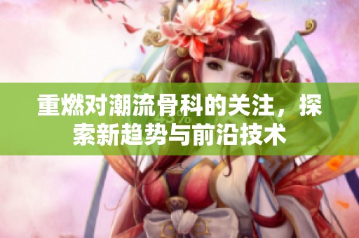 重燃对潮流骨科的关注，探索新趋势与前沿技术