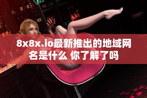 8x8x.io最新推出的地域网名是什么 你了解了吗