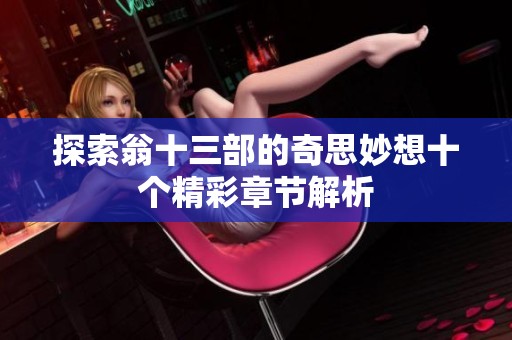探索翁十三部的奇思妙想十个精彩章节解析