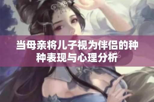 当母亲将儿子视为伴侣的种种表现与心理分析