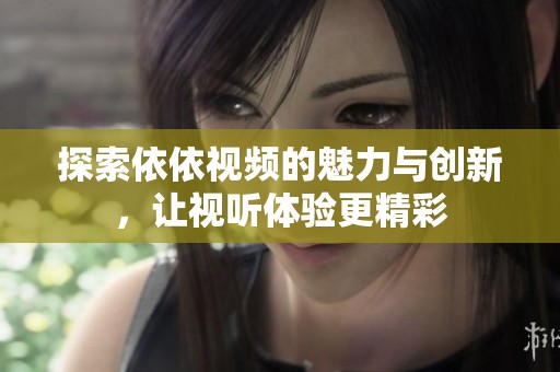 探索依依视频的魅力与创新，让视听体验更精彩