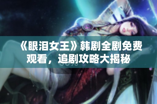 《眼泪女王》韩剧全剧免费观看，追剧攻略大揭秘