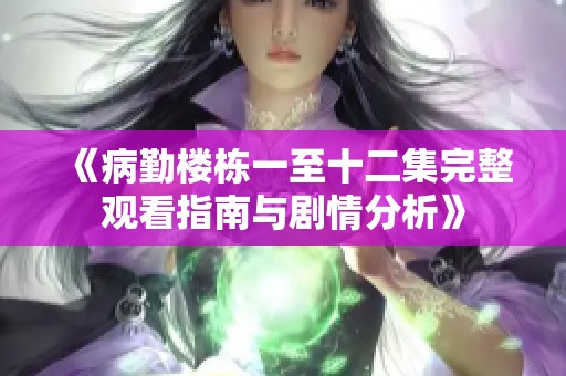 《病勤楼栋一至十二集完整观看指南与剧情分析》