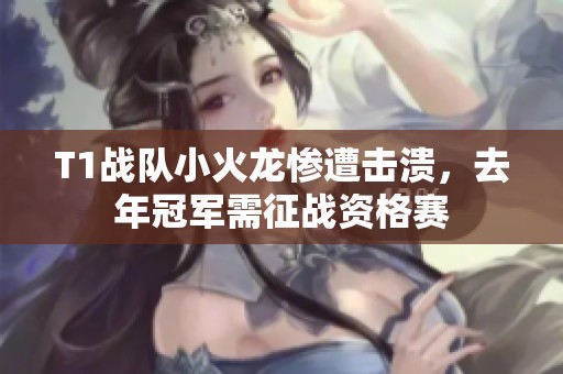T1战队小火龙惨遭击溃，去年冠军需征战资格赛