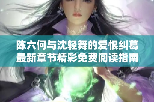 陈六何与沈轻舞的爱恨纠葛最新章节精彩免费阅读指南