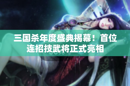 三国杀年度盛典揭幕！首位连招技武将正式亮相