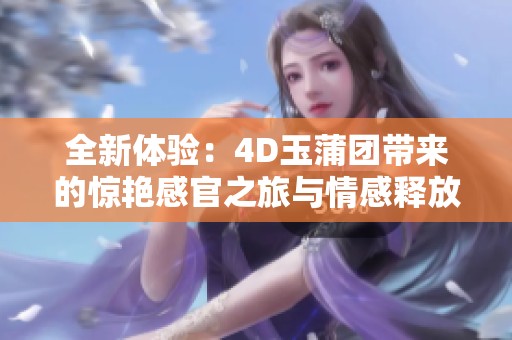 全新体验：4D玉蒲团带来的惊艳感官之旅与情感释放