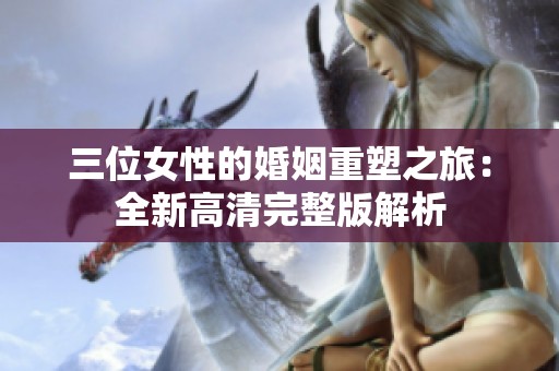 三位女性的婚姻重塑之旅：全新高清完整版解析