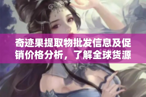 奇迹果提取物批发信息及促销价格分析，了解全球货源来源