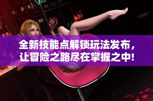 全新技能点解锁玩法发布，让冒险之路尽在掌握之中!