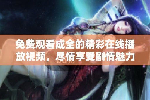 免费观看成全的精彩在线播放视频，尽情享受剧情魅力