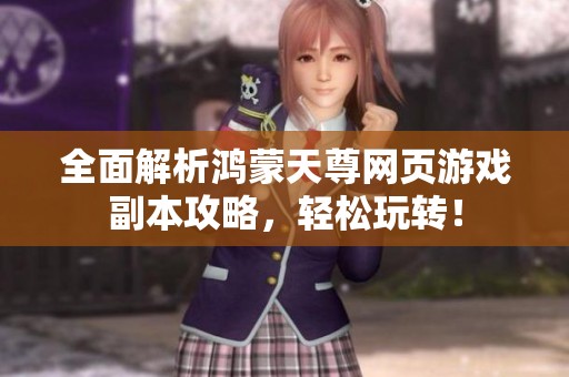 全面解析鸿蒙天尊网页游戏副本攻略，轻松玩转！