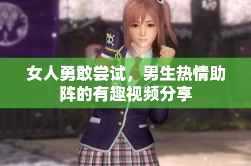 女人勇敢尝试，男生热情助阵的有趣视频分享