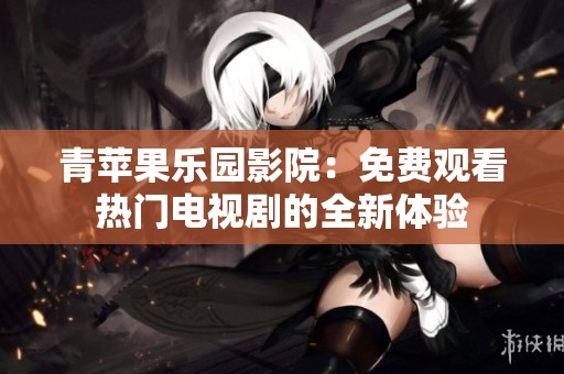 青苹果乐园影院：免费观看热门电视剧的全新体验