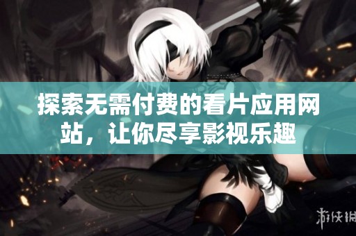 探索无需付费的看片应用网站，让你尽享影视乐趣