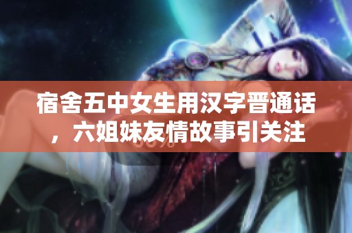 宿舍五中女生用汉字晋通话，六姐妹友情故事引关注