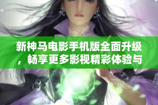 新神马电影手机版全面升级，畅享更多影视精彩体验与生活乐趣