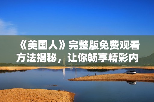 《美国人》完整版免费观看方法揭秘，让你畅享精彩内容！