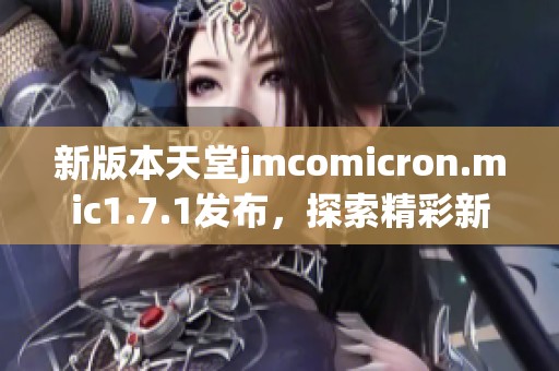 新版本天堂jmcomicron.mic1.7.1发布，探索精彩新功能