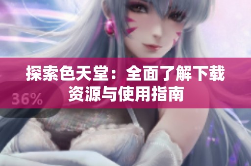 探索色天堂：全面了解下载资源与使用指南