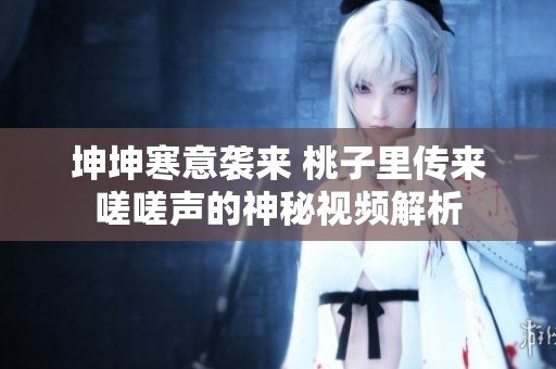 坤坤寒意袭来 桃子里传来嗟嗟声的神秘视频解析