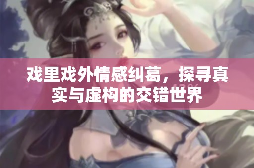 戏里戏外情感纠葛，探寻真实与虚构的交错世界