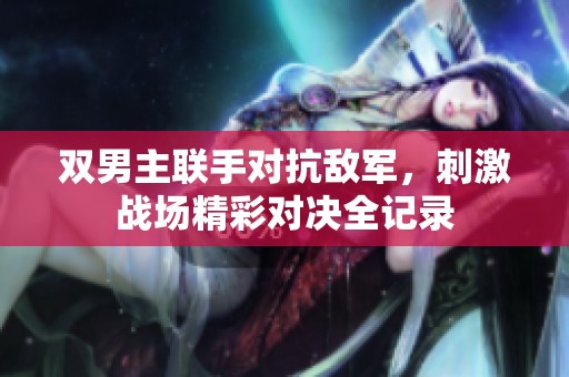 双男主联手对抗敌军，刺激战场精彩对决全记录