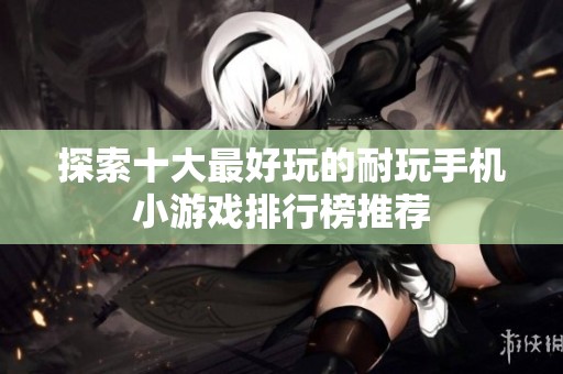 探索十大最好玩的耐玩手机小游戏排行榜推荐