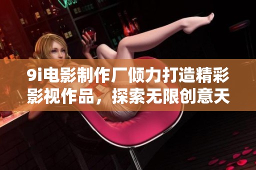 9i电影制作厂倾力打造精彩影视作品，探索无限创意天地
