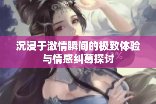 沉浸于激情瞬间的极致体验与情感纠葛探讨