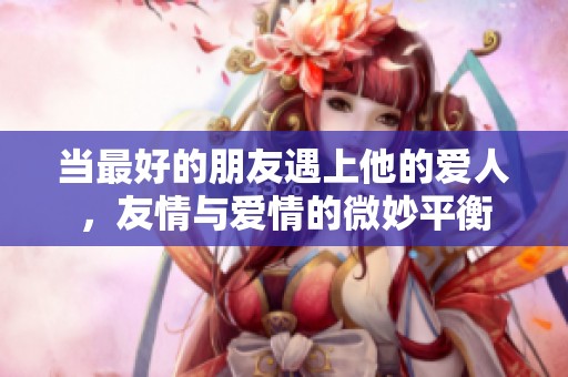 当最好的朋友遇上他的爱人，友情与爱情的微妙平衡