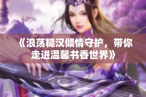 《浪荡糙汉倾情守护，带你走进温馨书香世界》