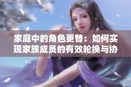 家庭中的角色更替：如何实现家族成员的有效轮换与协作