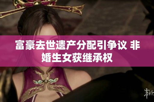富豪去世遗产分配引争议 非婚生女获继承权