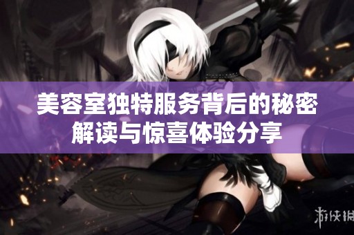 美容室独特服务背后的秘密解读与惊喜体验分享
