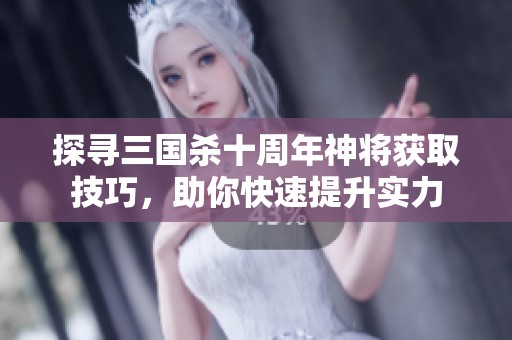 探寻三国杀十周年神将获取技巧，助你快速提升实力